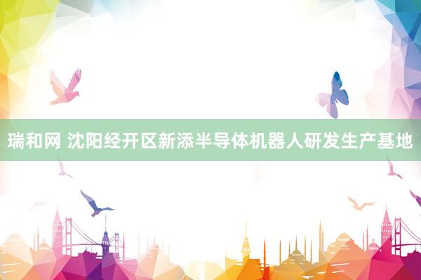 瑞和网 沈阳经开区新添半导体机器人研发生产基地