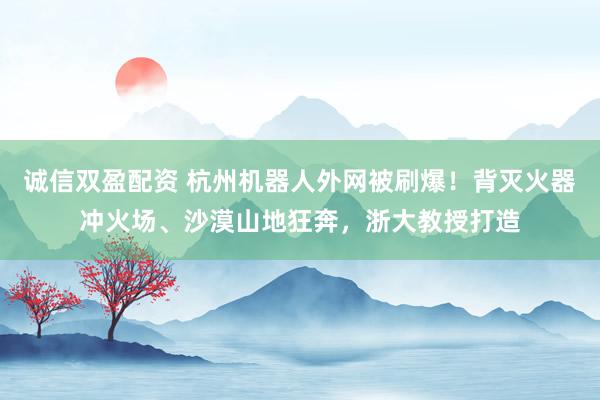 诚信双盈配资 杭州机器人外网被刷爆！背灭火器冲火场、沙漠山地狂奔，浙大教授打造