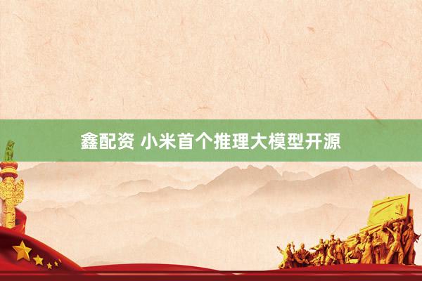 鑫配资 小米首个推理大模型开源