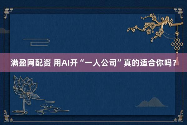 满盈网配资 用AI开“一人公司”真的适合你吗？
