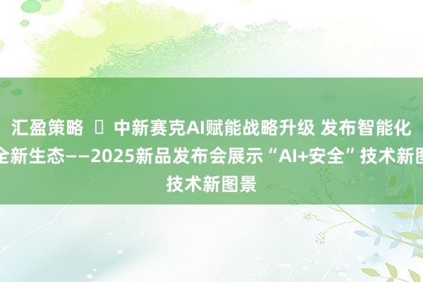 汇盈策略  ​中新赛克AI赋能战略升级 发布智能化安全新生态——2025新品发布会展示“AI+安全”技术新图景