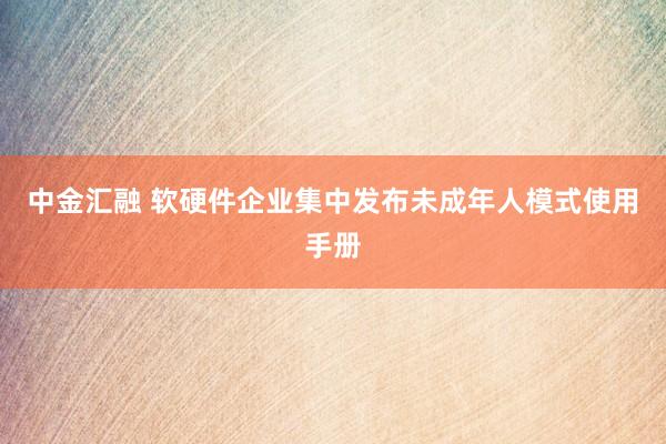 中金汇融 软硬件企业集中发布未成年人模式使用手册