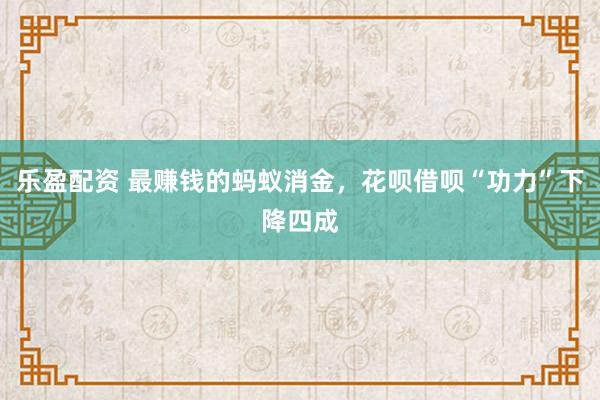 乐盈配资 最赚钱的蚂蚁消金，花呗借呗“功力”下降四成