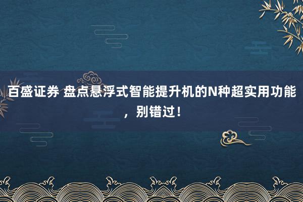 百盛证券 盘点悬浮式智能提升机的N种超实用功能，别错过！