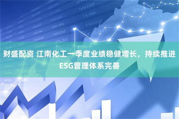 财盛配资 江南化工一季度业绩稳健增长，持续推进ESG管理体系完善