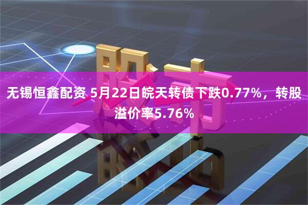 无锡恒鑫配资 5月22日皖天转债下跌0.77%，转股溢价率5.76%