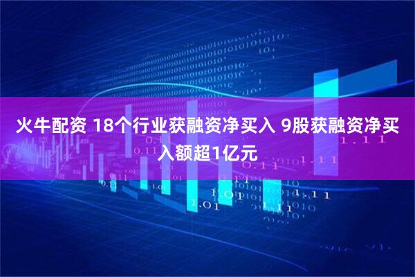 火牛配资 18个行业获融资净买入 9股获融资净买入额超1亿元