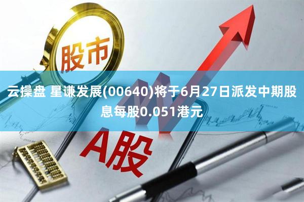 云操盘 星谦发展(00640)将于6月27日派发中期股息每股0.051港元