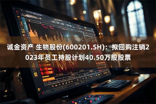 诚金资产 生物股份(600201.SH)：拟回购注销2023年员工持股计划40.50万股股票