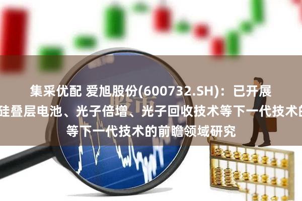集采优配 爱旭股份(600732.SH)：已开展包括钙钛矿-晶硅叠层电池、光子倍增、光子回收技术等下一代技术的前瞻领域研究