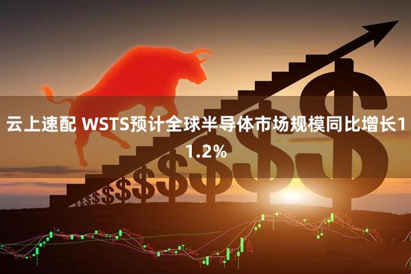 云上速配 WSTS预计全球半导体市场规模同比增长11.2%