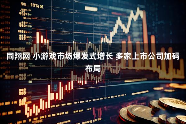 同翔网 小游戏市场爆发式增长 多家上市公司加码布局