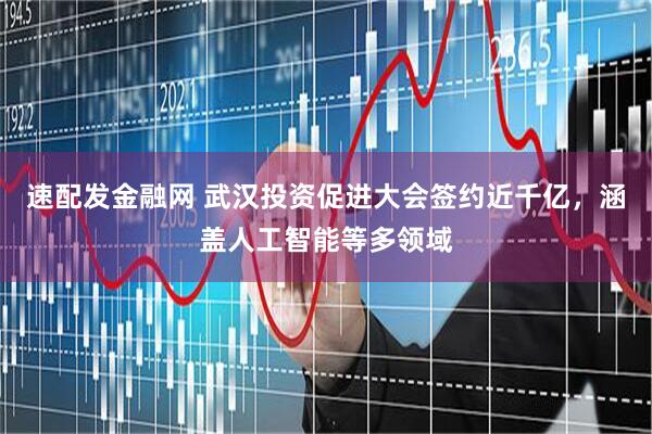 速配发金融网 武汉投资促进大会签约近千亿，涵盖人工智能等多领域