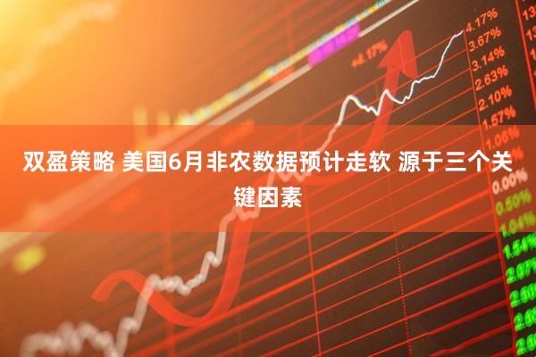 双盈策略 美国6月非农数据预计走软 源于三个关键因素