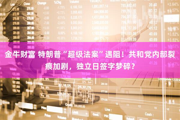 金牛财富 特朗普“超级法案”遇阻！共和党内部裂痕加剧，独立日签字梦碎？