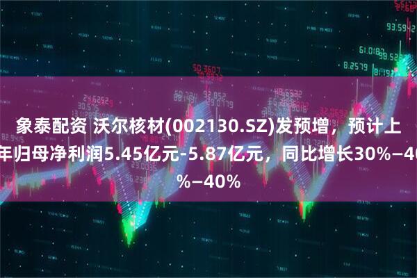 象泰配资 沃尔核材(002130.SZ)发预增，预计上半年归母净利润5.45亿元-5.87亿元，同比增长30%—40%