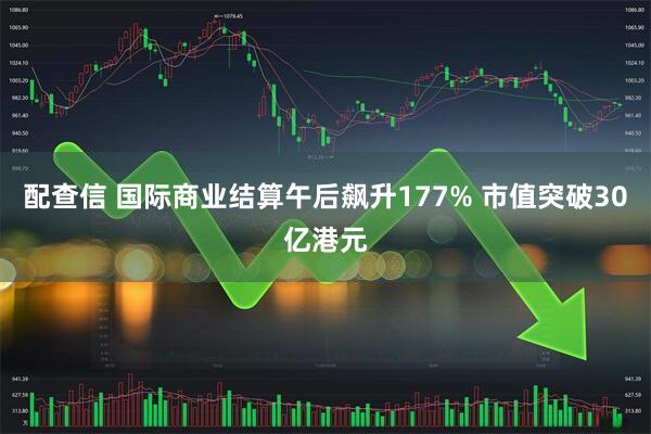 配查信 国际商业结算午后飙升177% 市值突破30亿港元