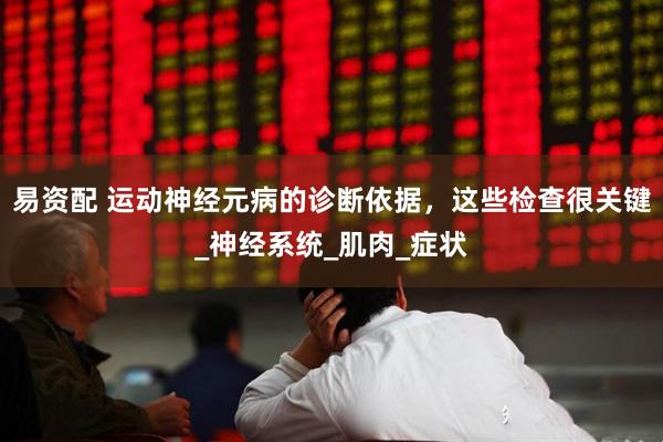 易资配 运动神经元病的诊断依据，这些检查很关键_神经系统_肌肉_症状