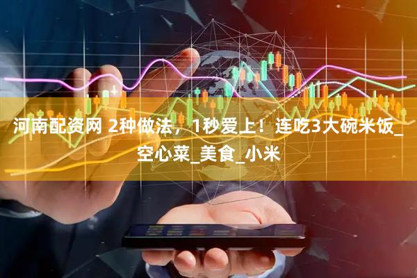河南配资网 2种做法，1秒爱上！连吃3大碗米饭_空心菜_美食_小米