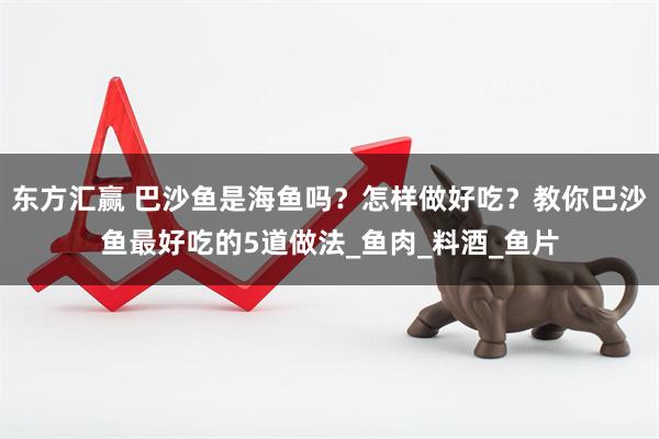 东方汇赢 巴沙鱼是海鱼吗？怎样做好吃？教你巴沙鱼最好吃的5道做法_鱼肉_料酒_鱼片