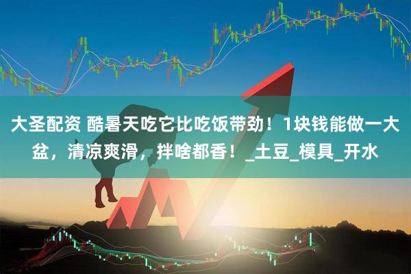 大圣配资 酷暑天吃它比吃饭带劲！1块钱能做一大盆，清凉爽滑，拌啥都香！_土豆_模具_开水