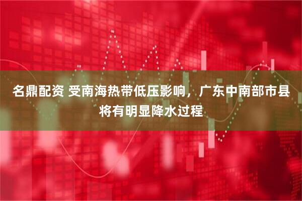 名鼎配资 受南海热带低压影响，广东中南部市县将有明显降水过程