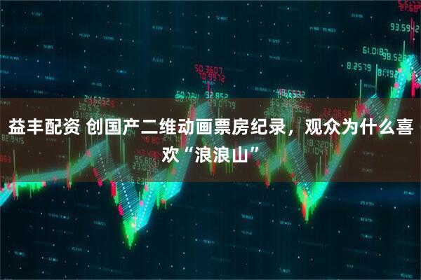 益丰配资 创国产二维动画票房纪录，观众为什么喜欢“浪浪山”