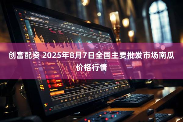 创富配资 2025年8月7日全国主要批发市场南瓜价格行情