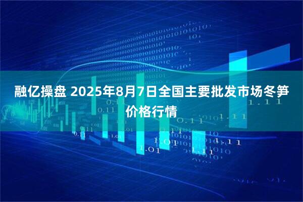 融亿操盘 2025年8月7日全国主要批发市场冬笋价格行情