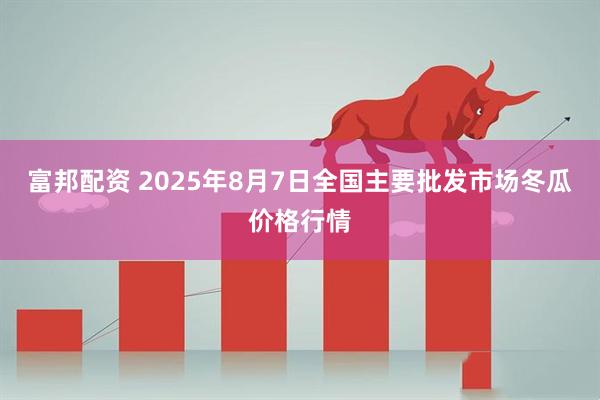 富邦配资 2025年8月7日全国主要批发市场冬瓜价格行情