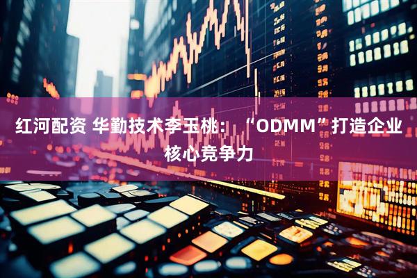 红河配资 华勤技术李玉桃： “ODMM”打造企业核心竞争力