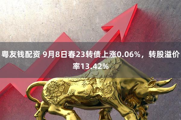 粤友钱配资 9月8日春23转债上涨0.06%，转股溢价率13.42%