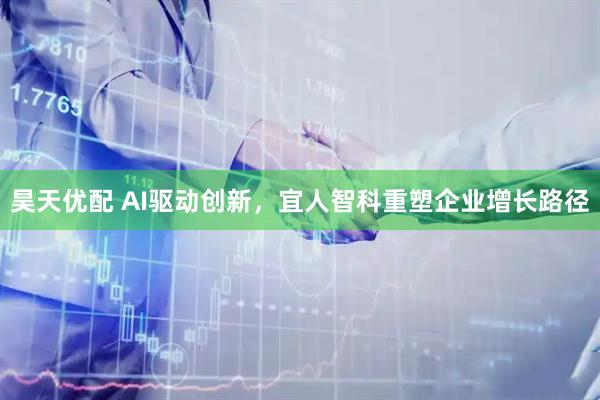 昊天优配 AI驱动创新，宜人智科重塑企业增长路径
