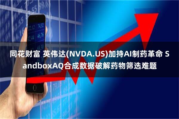 同花财富 英伟达(NVDA.US)加持AI制药革命 SandboxAQ合成数据破解药物筛选难题